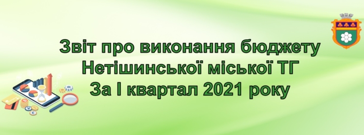 Звіт (презентація) про виконання бюджету Нетішинської міської ТГ за І квартал 2021 року